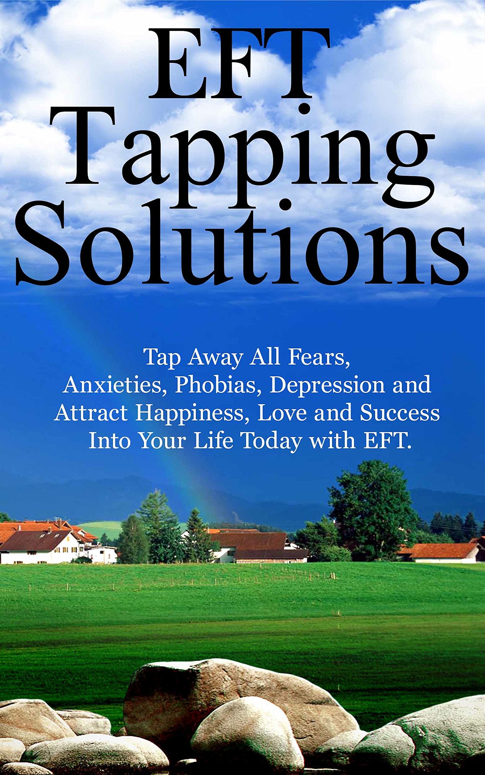 EFT TAPPING SOLUTIONS: TAP AWAY ALL FEARS, ANXIETIES, PHOBIAS, DEPRESSION AND ATTRACT HAPPINESS, LOVE AND SUCCESS INTO YOUR LIFE TODAY WITH EFT