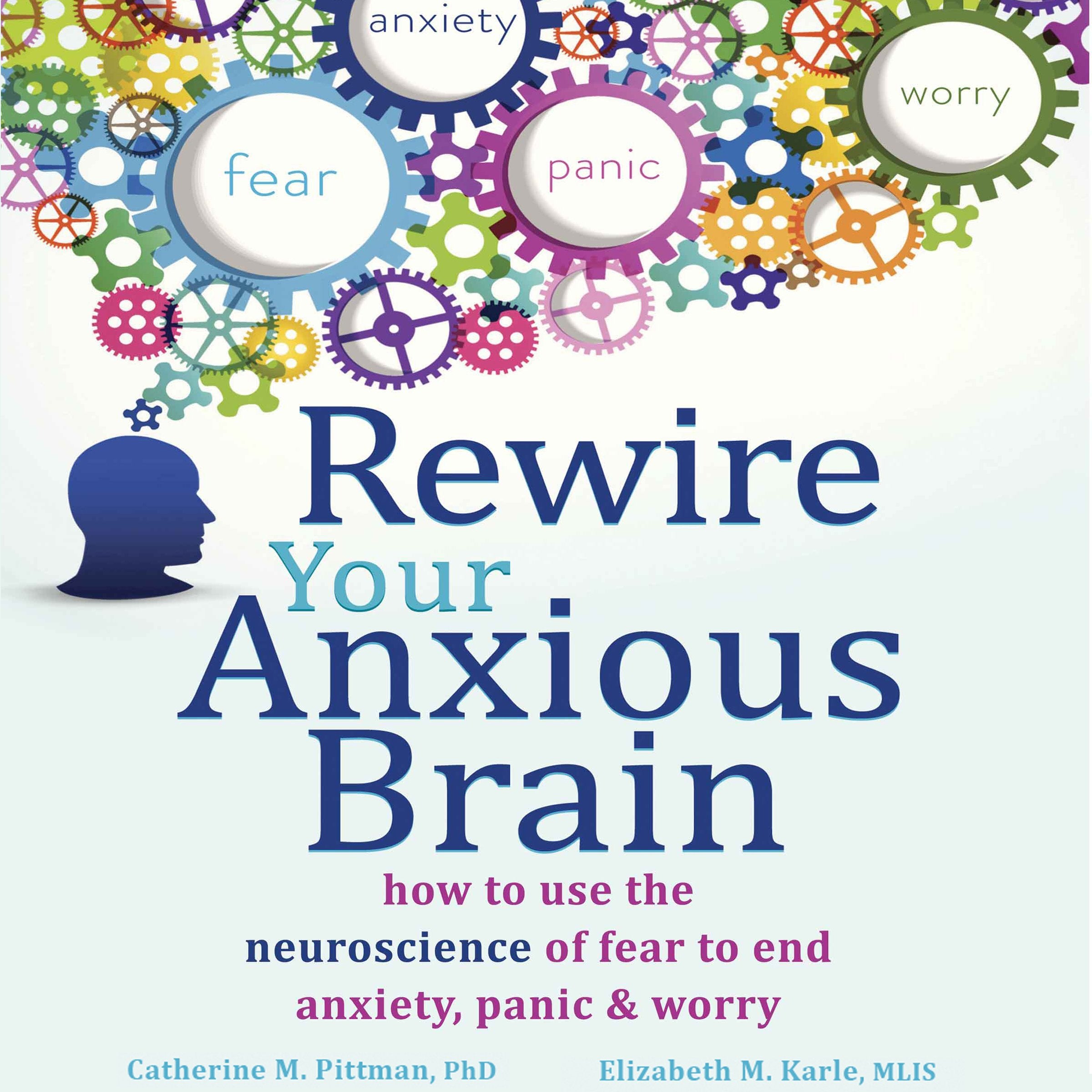 Rewire Your Anxious Brain: How to Use the Neuroscience of Fear to End Anxiety, Panic, and Worry